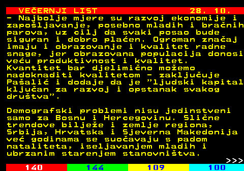 144.20 VEERNJI LIST 28. 10. - Najbolje mjere su razvoj ekonomije i zapoljavanje, posebno mladih i branih parova, uz cilj da svaki posao bude siguran i dobro plaen. Ogroman znaaj imaju i obrazovanje i kvalitet radne snage, jer obrazovana populacija donosi veu produktivnost i kvalitet. Kvantitet bar djelimino moemo nadoknaditi kvalitetom - zakljuuje Paali i dodaje da je  ljudski kapital kljuan za razvoj i opstanak svakog drutva . Demografski problemi nisu jedinstveni samo za Bosnu i Hercegovinu. Sline trendove biljee i zemlje regiona, Srbija, Hrvatska i Sjeverna Makedonija ve godinama se suoavaju s padom nataliteta, iseljavanjem mladih i ubrzanim starenjem stanovnitva.    