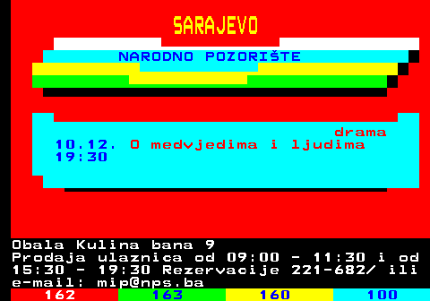 161.23 SARAJEVO NARODNO POZORITE drama 10.12. O medvjedima i ljudima 19:30 Obala Kulina bana 9 Prodaja ulaznica od 09:00 - 11:30 i od 15:30 - 19:30 Rezervacije 221-682  ili e-mail: mip@nps.ba