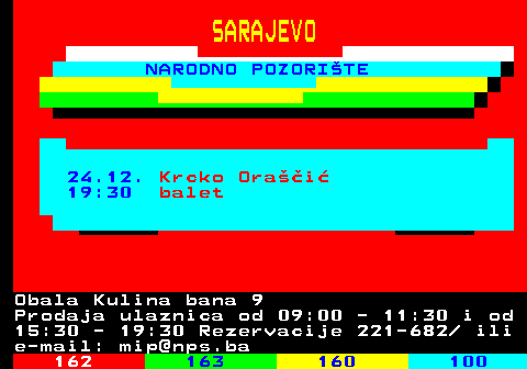 161.43 SARAJEVO NARODNO POZORITE 24.12. Krcko Orai 19:30 balet Obala Kulina bana 9 Prodaja ulaznica od 09:00 - 11:30 i od 15:30 - 19:30 Rezervacije 221-682  ili e-mail: mip@nps.ba