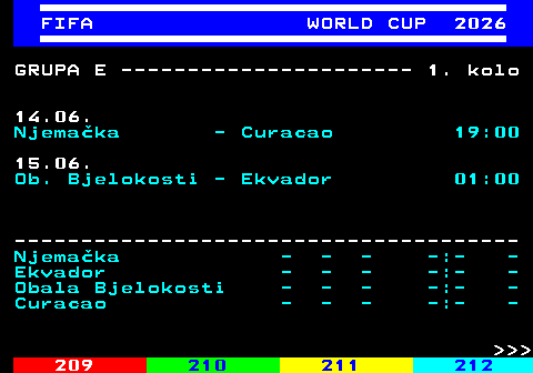 219.5 FIFA WORLD CUP 2026 GRUPA E ---------------------- 1. kolo 14.06. Njema�ka - Curacao 19:00 15.06. Ob. Bjelokosti - Ekvador 01:00 -------------------------------------- Njema�ka - - - -:- - Ekvador - - - -:- - Obala Bjelokosti - - - -:- - Curacao - - - -:- -    