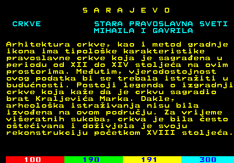 457.2 S A R A J E V O MIHAILA I GAVRILA Arhitektura crkve, kao i metod gradnje ikona ima tipoloke karakteristike pravoslavne crkve koja je sagraena u periodu od XII do XIV stoljea na ovim prostorima. Meutim, vjerodostojnost ovog podatka bi se trebala istraiti u budunosti. Postoji legenda o izgradnji crkve koja kae da je crkvu sagradio brat Kraljevia Marka. Dakle, arheoloka istraivanja nisu bila izvoena na ovom podruju. Za vrijeme vieratnih sukoba, crkva je bila esto oteivana i doivjela je svoju rekonstrukciju poetkom XVIII stoljea.