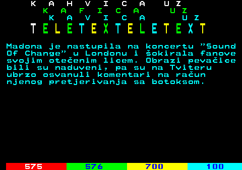 574.1 K A H V I C A U Z K A F I C A U Z K A V I C A U Z T E L E T E X T E L E T E X T Madona je nastupila na koncertu  Sound Of Change  u Londonu i okirala fanove svojim oteenim licem. Obrazi pevaice bili su naduveni, pa su na Tviteru ubrzo osvanuli komentari na raun njenog pretjerivanja sa botoksom.
